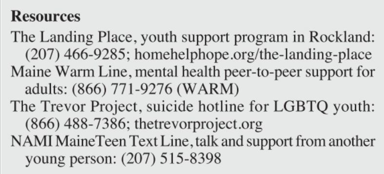 Midcoast Maine Resources for youth: The Landing Place; Maine Warm Line; Trevor Project; NAMI Maine Teen Text Line
